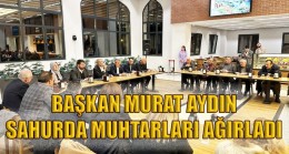 BAŞKAN MURAT AYDIN SAHURDA MUHTARLARI AĞIRLADI