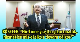 KÖSELER: “Hiç kimseyi işten çıkartmadık, hizmetlerimiz eksiksiz devam ediyor!”