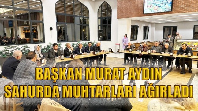 BAŞKAN MURAT AYDIN SAHURDA MUHTARLARI AĞIRLADI