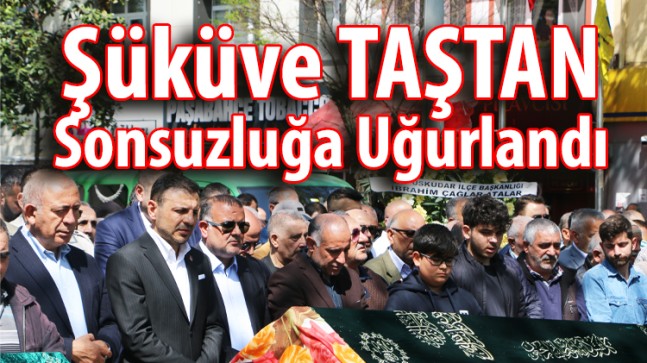 Şüküve TAŞTAN Sonsuzluğa Uğurlandı