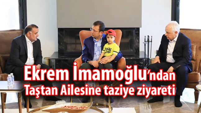 Ekrem İmamoğlu’ndan Taştan Ailesine taziye ziyareti