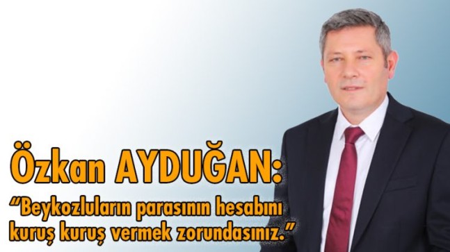 Özkan AYDUĞAN: “Beykozluların parasının hesabını kuruş kuruş vermek zorundasınız.”