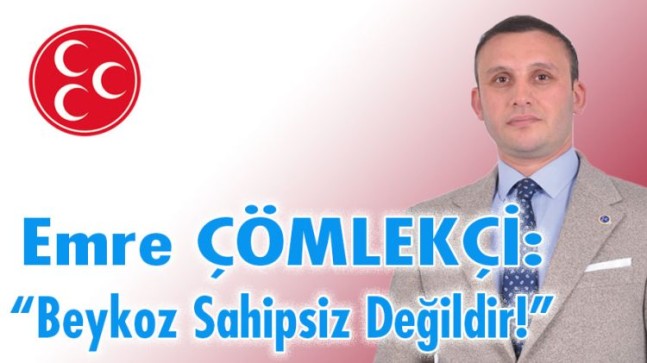 MHP Beykoz İlçe Başkanı ÇÖMLEKÇİ: “Beykoz Sahipsiz Değildir!”