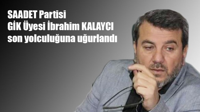 SAADET Partisi GİK Üyesi İbrahim KALAYCI son yolculuğuna uğurlandı