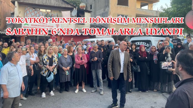 TOKATKÖY KENTSEL DÖNÜŞÜM MENSUPLARI SABAHIN 6’NDA TOMALARLA UYANDI 