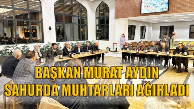 BAŞKAN MURAT AYDIN SAHURDA MUHTARLARI AĞIRLADI