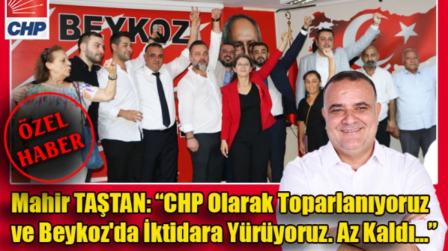 Mahir TAŞTAN: “CHP Olarak Toparlanıyoruz ve Beykoz’da İktidara Yürüyoruz. Az Kaldı…”