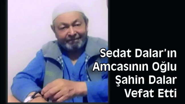 Sedat Dalar’ın Amcasının Oğlu Şahin Dalar Vefat Etti