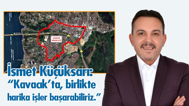 İsmet Küçüksarı: “Kavacık’ta, birlikte harika işler başarabiliriz.”