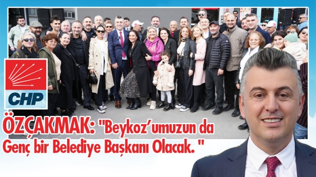 ÖZÇAKMAK:  “Beykoz’umuzun da Genç bir Belediye Başkanı Olacak. “