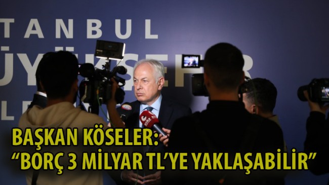 BAŞKAN KÖSELER: “BORÇ 3 MİLYAR TL’YE YAKLAŞABİLİR”