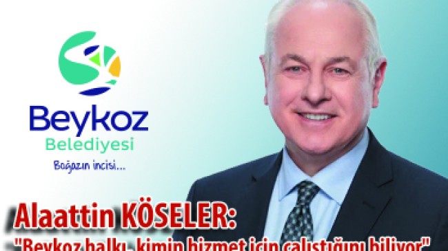 KÖSELER: “BEYKOZ HALKI, KİMİN HİZMET İÇİN ÇALIŞTIĞINI BİLİYOR”